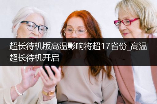 超长待机版高温影响将超17省份_高温超长待机开启